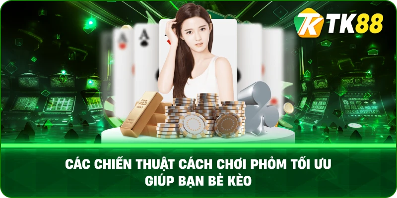 Các Chiến Thuật Cách Chơi Phỏm Tối Ưu Giúp Bạn Bẻ Kèo