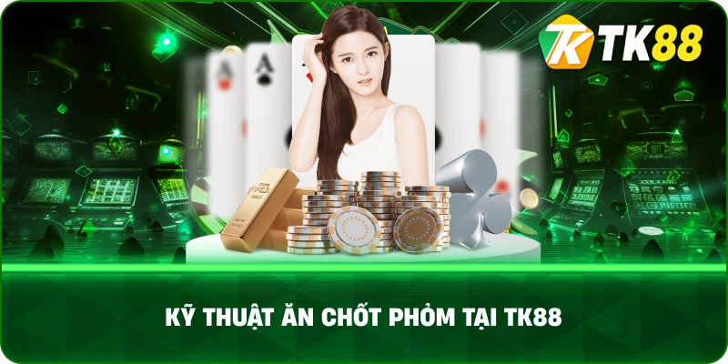Kỹ Thuật Ăn Chốt Phỏm Tại TK88