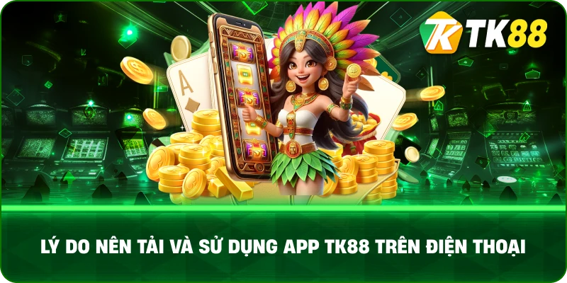 Lý do nên tải và sử dụng app TK88 trên điện thoại