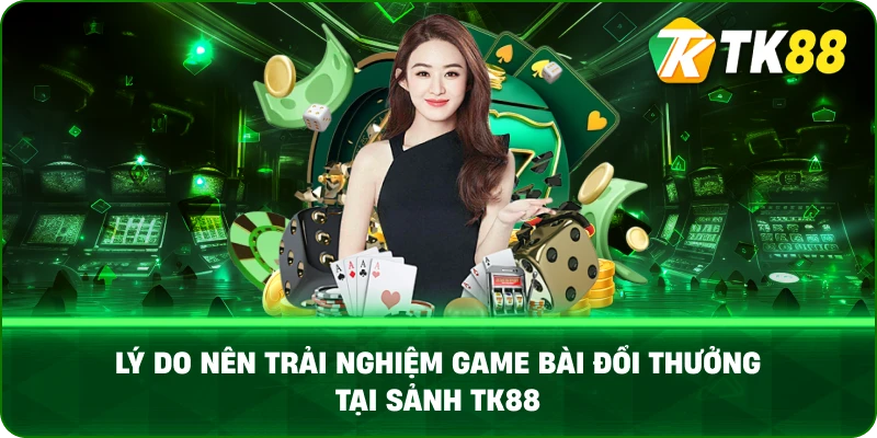 Lý Do Nên Trải Nghiệm Game Bài Đổi Thưởng Tại Sảnh TK88