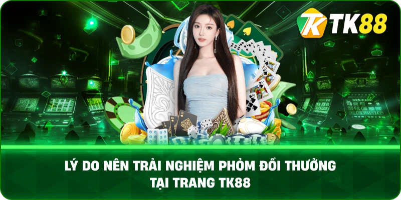 Lý Do Nên Trải Nghiệm Phỏm Đổi Thưởng Tại Trang TK88