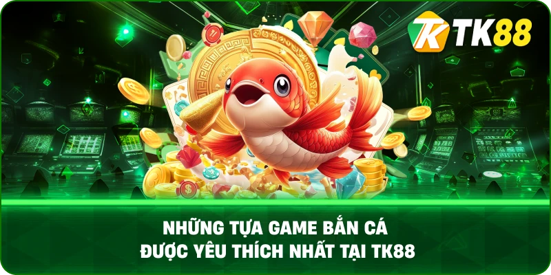 Những Tựa Game Bắn Cá Được Yêu Thích Nhất Tại TK88
